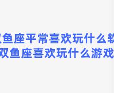 双鱼座平常喜欢玩什么软件 双鱼座喜欢玩什么游戏？